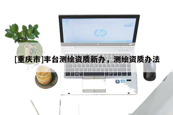 [重庆市]丰台测绘资质新办，测绘资质办法