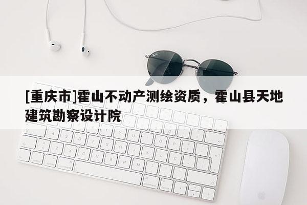 [重庆市]霍山不动产测绘资质，霍山县天地建筑勘察设计院
