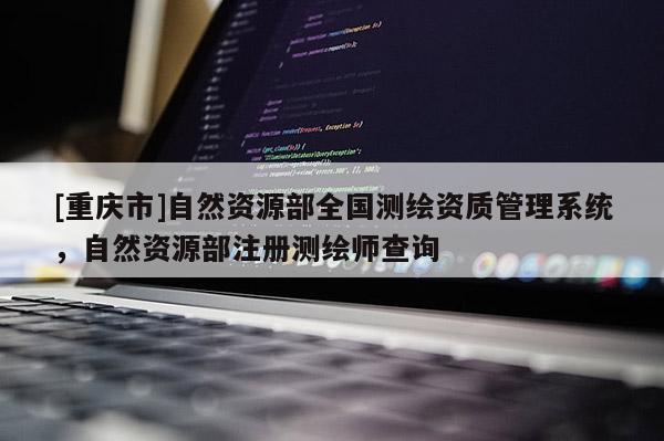 [重庆市]自然资源部全国测绘资质管理系统，自然资源部注册测绘师查询