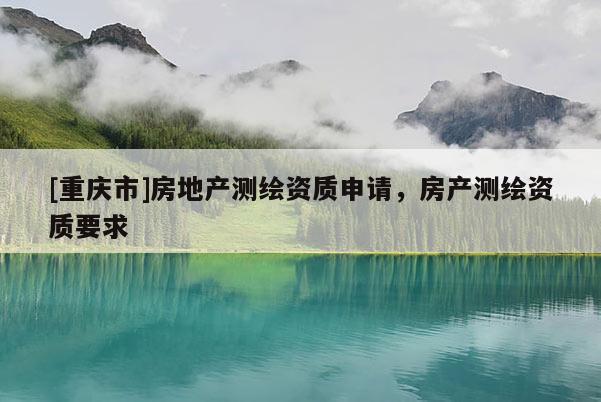 [重庆市]房地产测绘资质申请，房产测绘资质要求