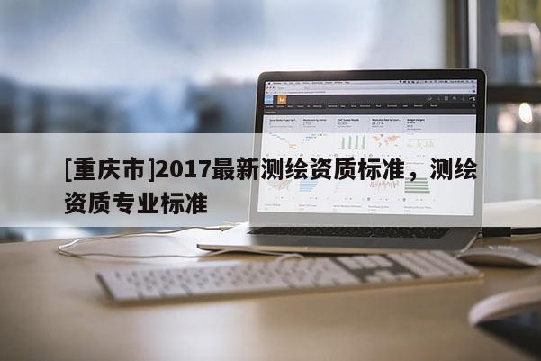 [重庆市]2017最新测绘资质标准，测绘资质专业标准