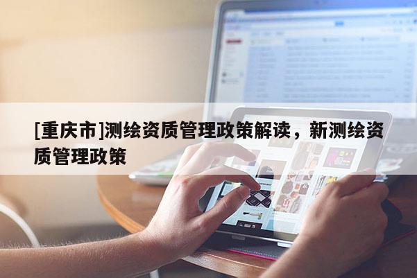 [重庆市]测绘资质管理政策解读，新测绘资质管理政策