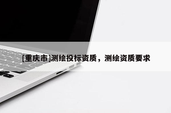 [重庆市]测绘投标资质，测绘资质要求