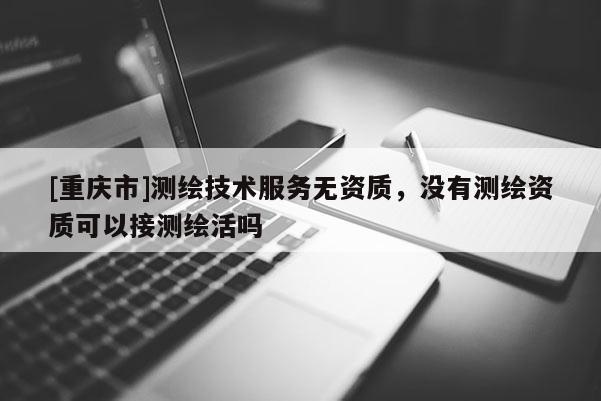 [重庆市]测绘技术服务无资质，没有测绘资质可以接测绘活吗