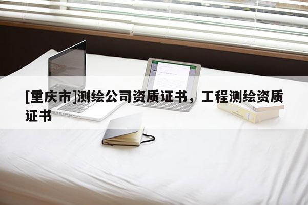 [重庆市]测绘公司资质证书，工程测绘资质证书
