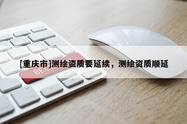 [重庆市]测绘资质要延续，测绘资质顺延