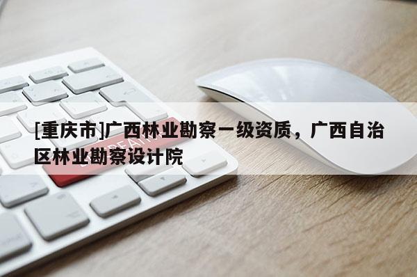 [重庆市]广西林业勘察一级资质，广西自治区林业勘察设计院