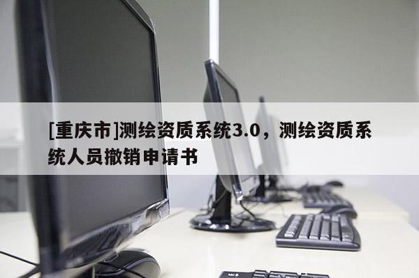 [重庆市]测绘资质系统3.0，测绘资质系统人员撤销申请书