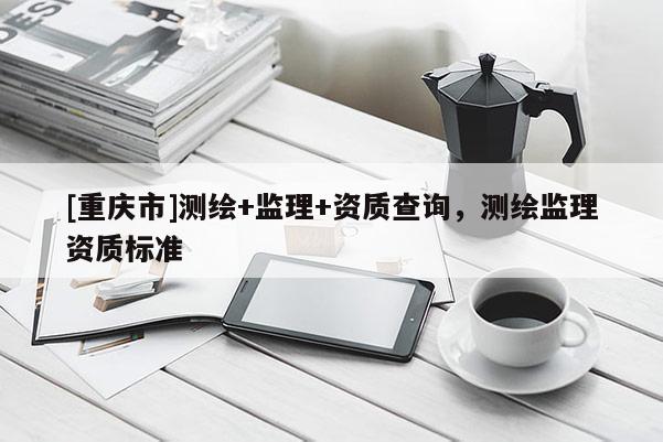 [重庆市]测绘+监理+资质查询，测绘监理资质标准