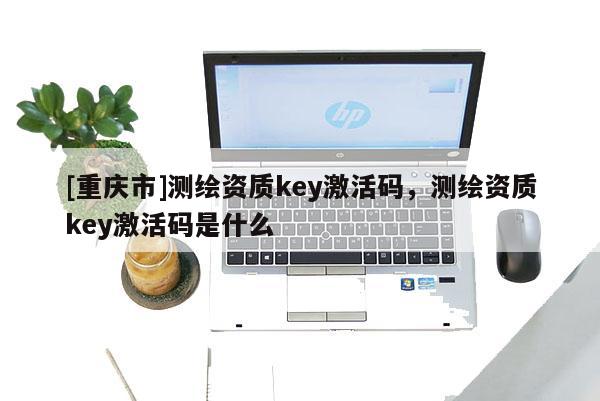 [重庆市]测绘资质key激活码，测绘资质key激活码是什么