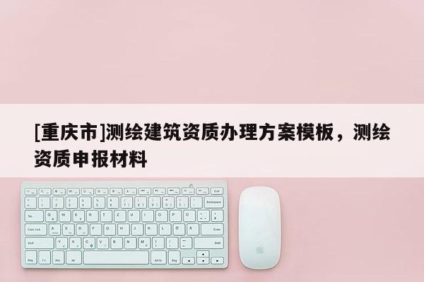 [重庆市]测绘建筑资质办理方案模板，测绘资质申报材料