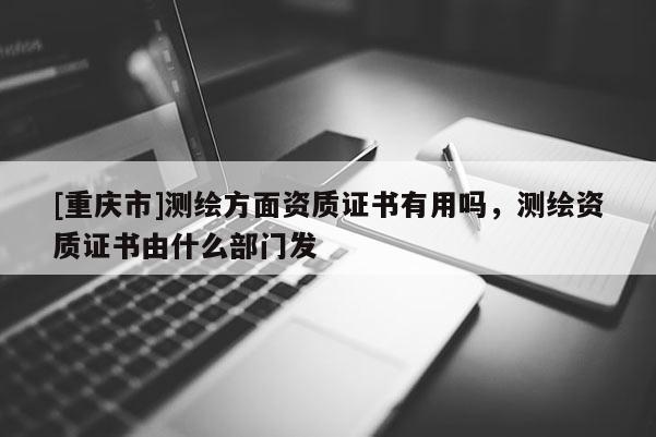 [重庆市]测绘方面资质证书有用吗，测绘资质证书由什么部门发