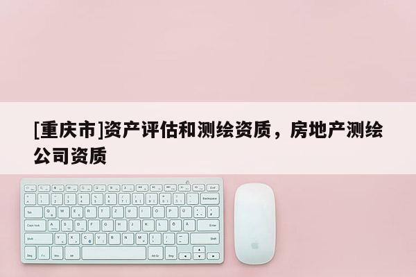 [重庆市]资产评估和测绘资质，房地产测绘公司资质