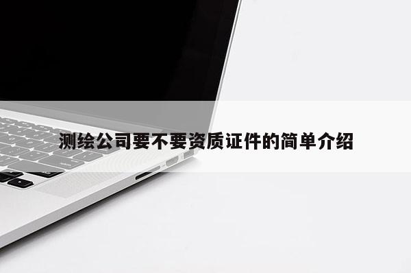测绘公司要不要资质证件的简单介绍