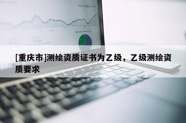 [重庆市]测绘资质证书为乙级，乙级测绘资质要求
