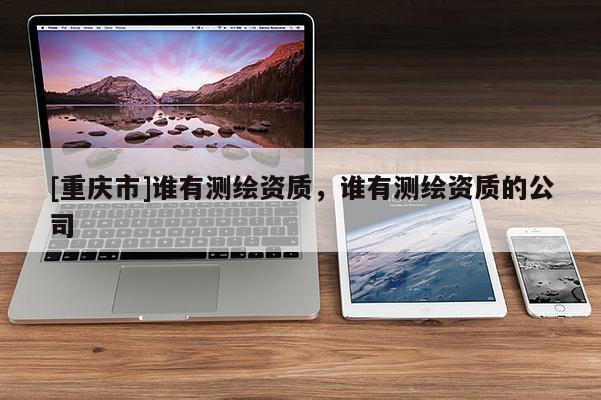 [重庆市]谁有测绘资质，谁有测绘资质的公司