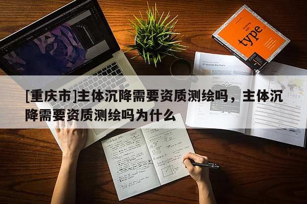 [重庆市]主体沉降需要资质测绘吗，主体沉降需要资质测绘吗为什么
