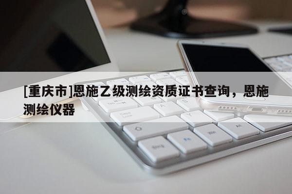 [重庆市]恩施乙级测绘资质证书查询，恩施测绘仪器