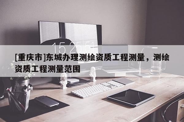 [重庆市]东城办理测绘资质工程测量，测绘资质工程测量范围