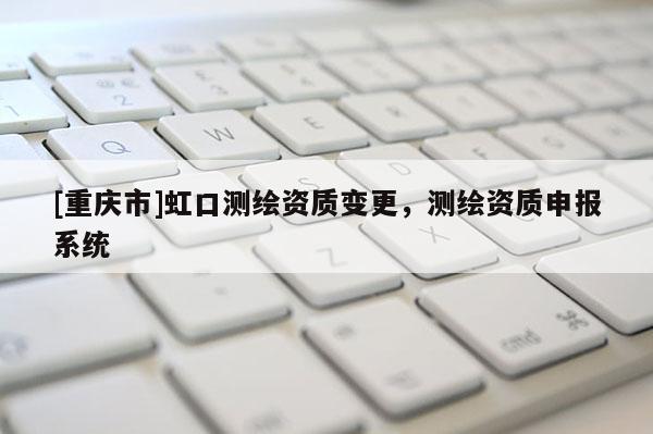 [重庆市]虹口测绘资质变更，测绘资质申报系统