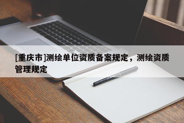 [重庆市]测绘单位资质备案规定，测绘资质管理规定