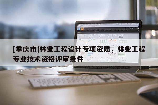 [重庆市]林业工程设计专项资质，林业工程专业技术资格评审条件