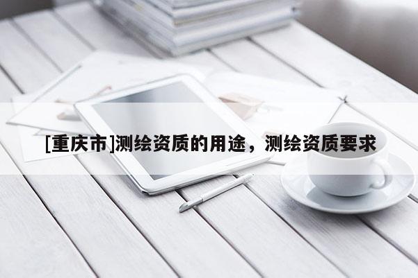 [重庆市]测绘资质的用途，测绘资质要求