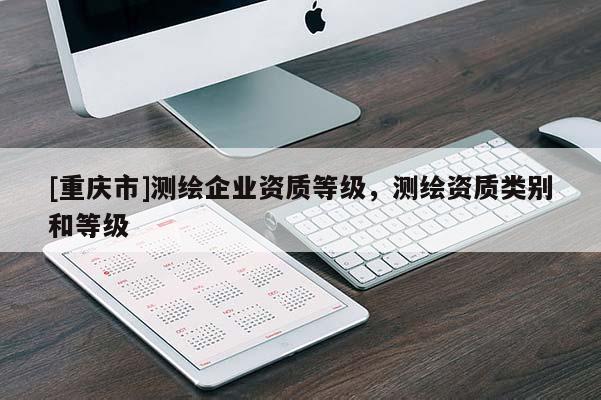 [重庆市]测绘企业资质等级，测绘资质类别和等级