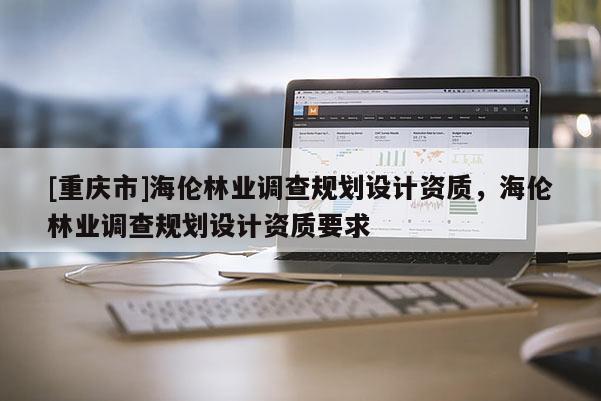 [重庆市]海伦林业调查规划设计资质，海伦林业调查规划设计资质要求