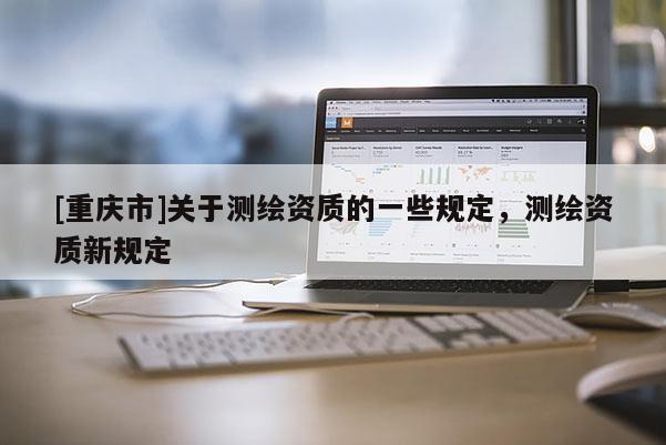 [重庆市]关于测绘资质的一些规定，测绘资质新规定