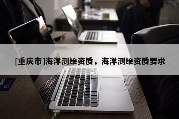 [重庆市]海洋测绘资质，海洋测绘资质要求