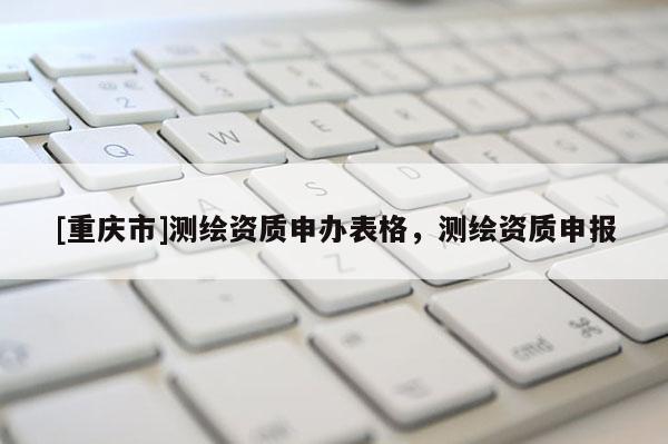 [重庆市]测绘资质申办表格，测绘资质申报
