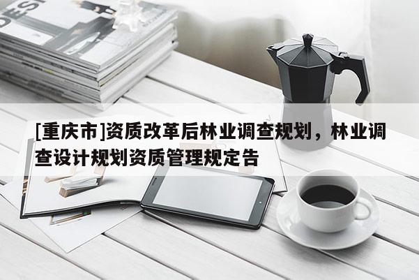 [重庆市]资质改革后林业调查规划，林业调查设计规划资质管理规定告