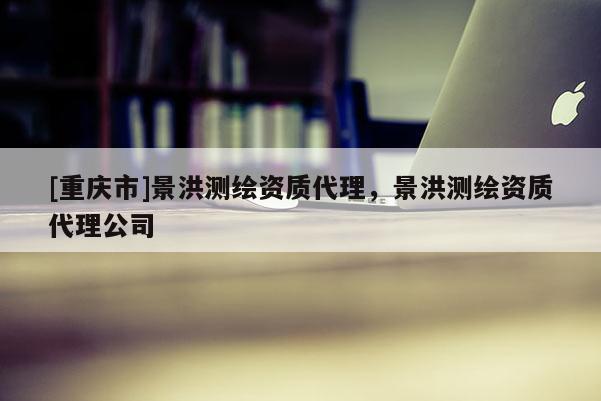 [重庆市]景洪测绘资质 *** ，景洪测绘资质 *** 公司