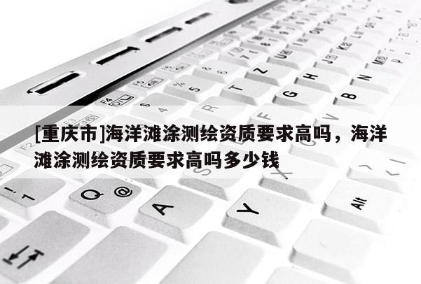 [重庆市]海洋滩涂测绘资质要求高吗，海洋滩涂测绘资质要求高吗多少钱