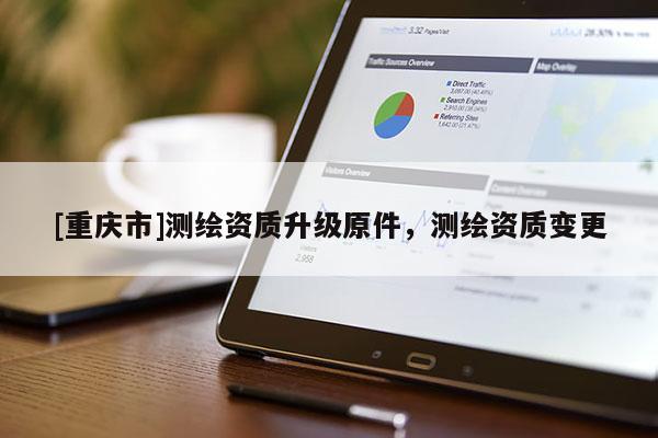 [重庆市]测绘资质升级原件，测绘资质变更