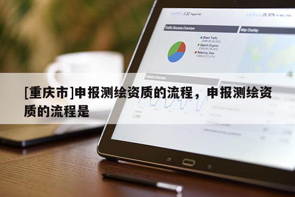 [重庆市]申报测绘资质的流程，申报测绘资质的流程是