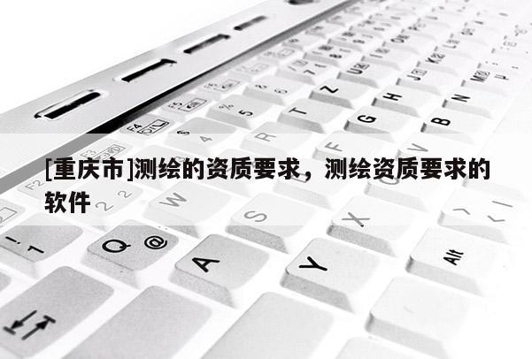 [重庆市]测绘的资质要求，测绘资质要求的软件