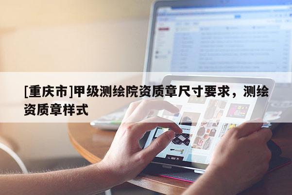 [重庆市]甲级测绘院资质章尺寸要求，测绘资质章样式