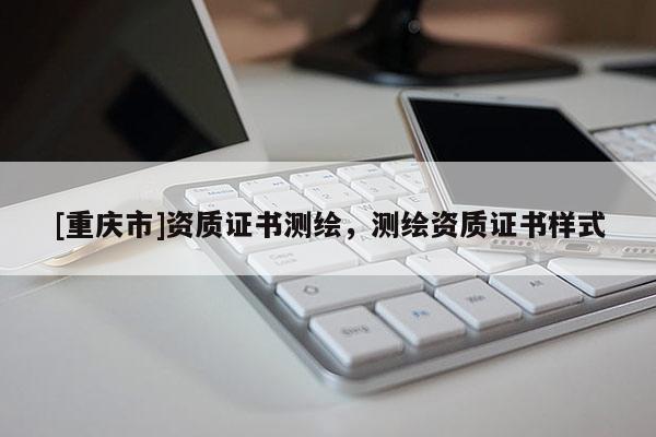 [重庆市]资质证书测绘，测绘资质证书样式