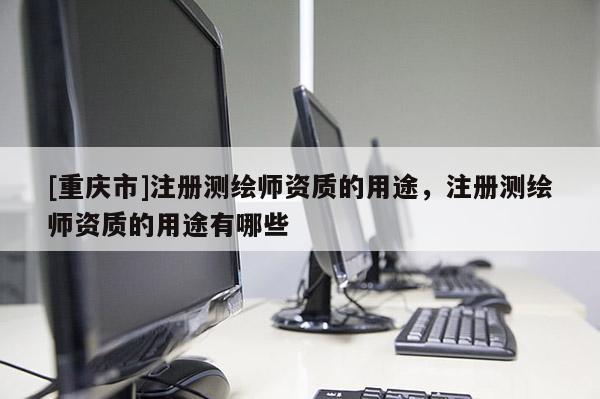 [重庆市]注册测绘师资质的用途，注册测绘师资质的用途有哪些