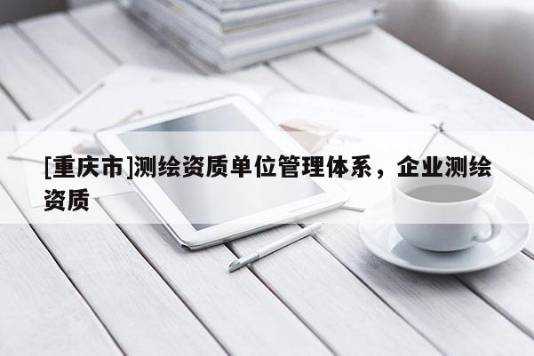 [重庆市]测绘资质单位管理体系，企业测绘资质