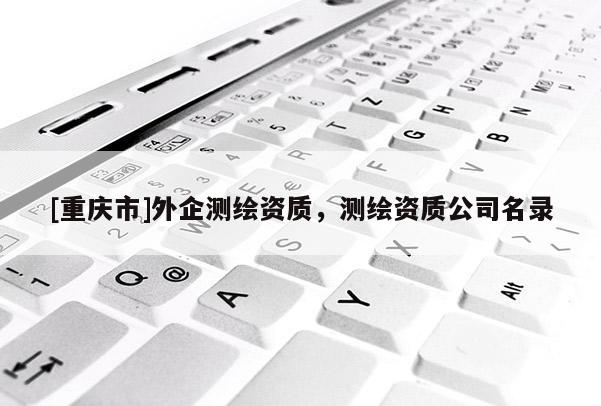 [重庆市]外企测绘资质，测绘资质公司名录