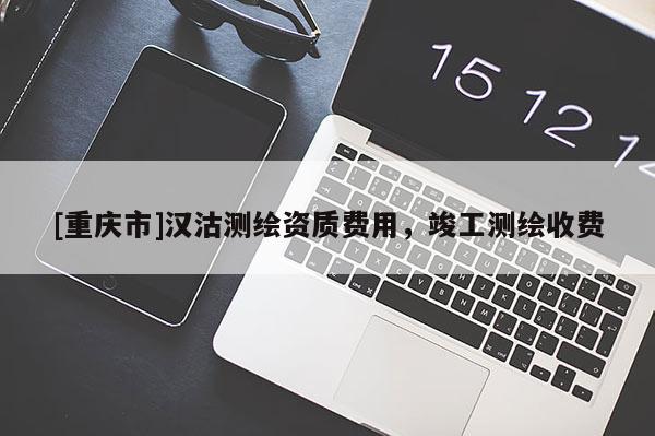[重庆市]汉沽测绘资质费用，竣工测绘收费