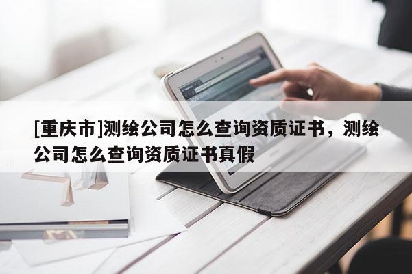 [重庆市]测绘公司怎么查询资质证书，测绘公司怎么查询资质证书真假