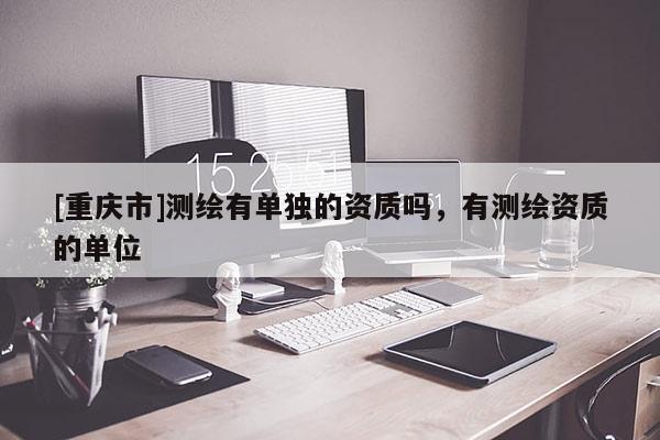 [重庆市]测绘有单独的资质吗，有测绘资质的单位