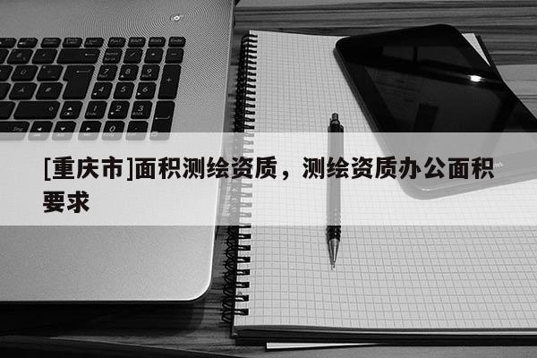[重庆市]面积测绘资质，测绘资质办公面积要求