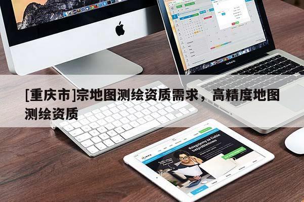 [重庆市]宗地图测绘资质需求，高精度地图测绘资质