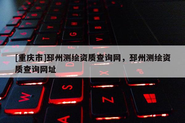 [重庆市]邳州测绘资质查询网，邳州测绘资质查询网址