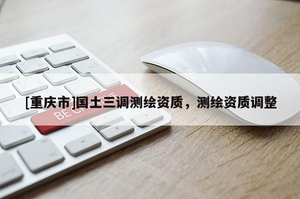 [重庆市]国土三调测绘资质，测绘资质调整